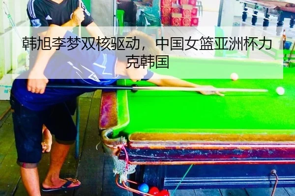韩旭李梦双核驱动，中国女篮亚洲杯力克韩国