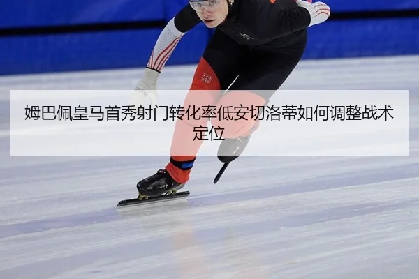 姆巴佩皇马首秀射门转化率低安切洛蒂如何调整战术定位