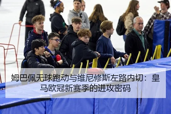姆巴佩无球跑动与维尼修斯左路内切：皇马欧冠新赛季的进攻密码