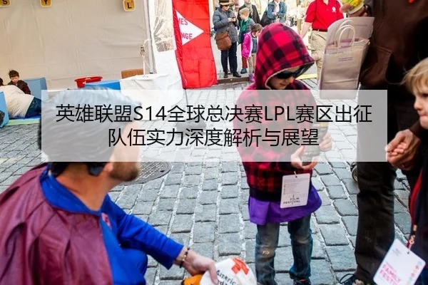 英雄联盟S14全球总决赛LPL赛区出征队伍实力深度解析与展望