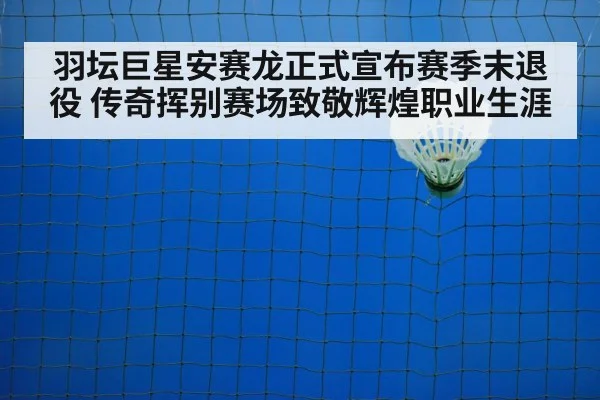 羽坛巨星安赛龙正式宣布赛季末退役 传奇挥别赛场致敬辉煌职业生涯
