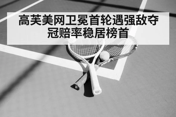 高芙美网卫冕首轮遇强敌夺冠赔率稳居榜首
