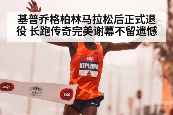 基普乔格柏林马拉松后正式退役 长跑传奇完美谢幕不留遗憾