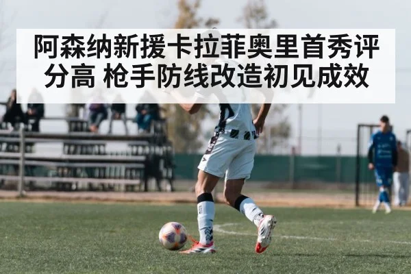 阿森纳新援卡拉菲奥里首秀评分高 枪手防线改造初见成效