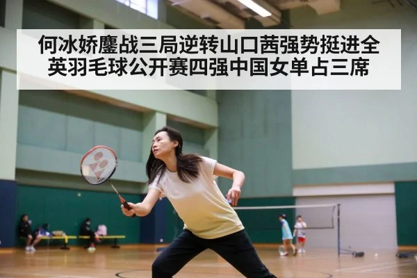 何冰娇鏖战三局逆转山口茜强势挺进全英羽毛球公开赛四强中国女单占三席