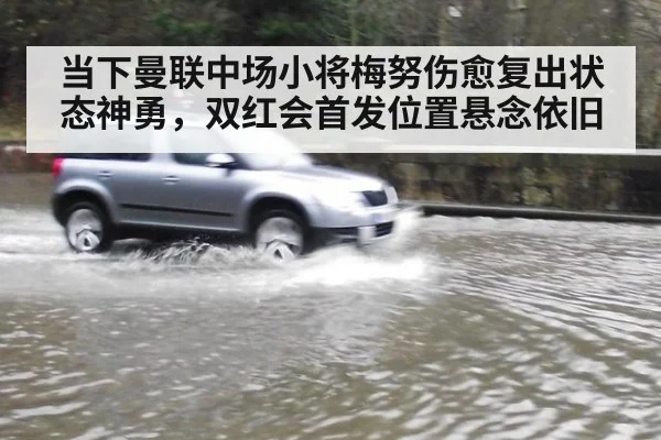 当下曼联中场小将梅努伤愈复出状态神勇，双红会首发位置悬念依旧