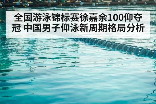 全国游泳锦标赛徐嘉余100仰夺冠 中国男子仰泳新周期格局分析