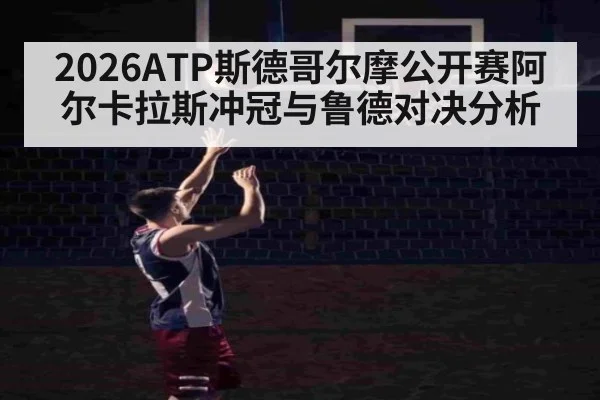 2026ATP斯德哥尔摩公开赛阿尔卡拉斯冲冠与鲁德对决分析